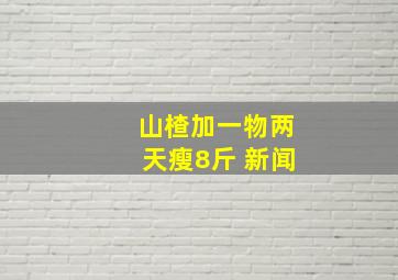 山楂加一物两天瘦8斤 新闻